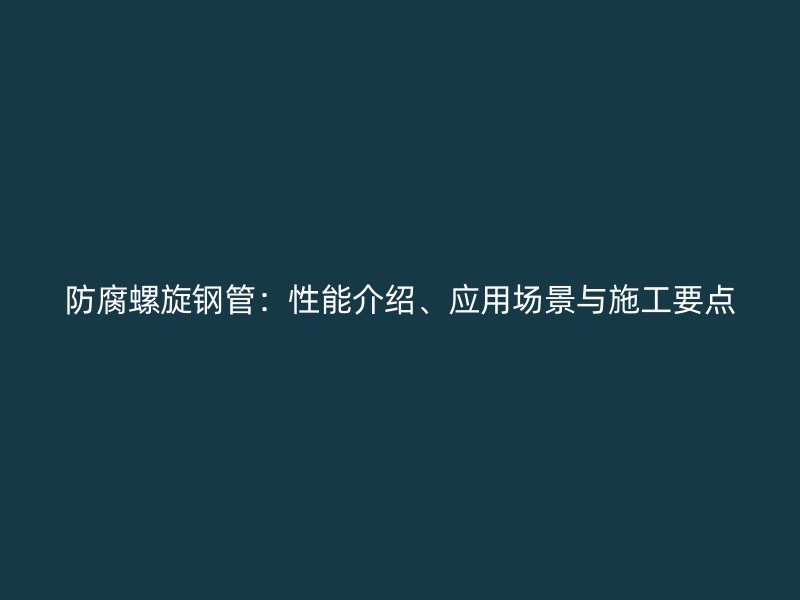 防腐螺旋鋼管：性能介紹、應用場景與施工要點