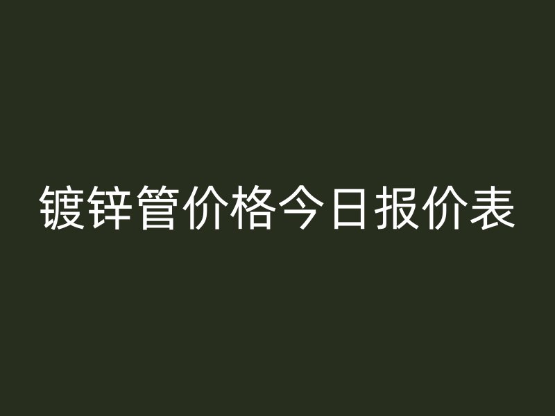 鍍鋅管價格今日報價表