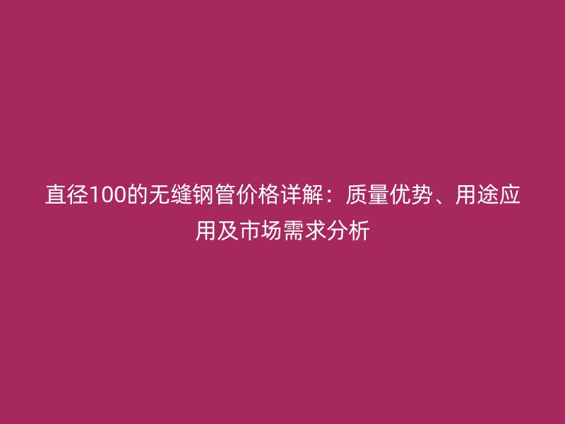直徑100的無(wú)縫鋼管價(jià)格詳解：質(zhì)量?jī)?yōu)勢(shì)、用途應(yīng)用及市場(chǎng)需求分析