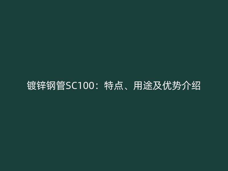 鍍鋅鋼管SC100：特點(diǎn)、用途及優(yōu)勢(shì)介紹