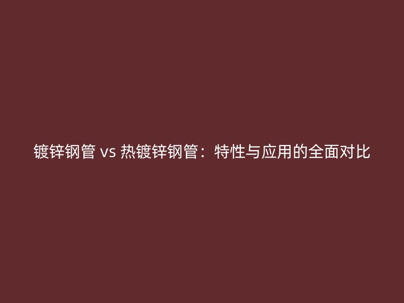 鍍鋅鋼管 vs 熱鍍鋅鋼管：特性與應(yīng)用的全面對比