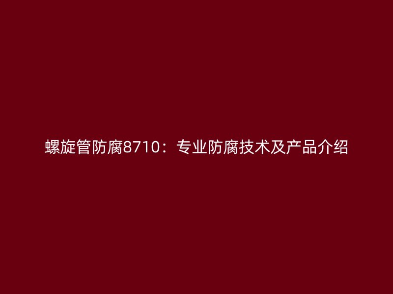 螺旋管防腐8710:專業(yè)防腐技術及產品介紹