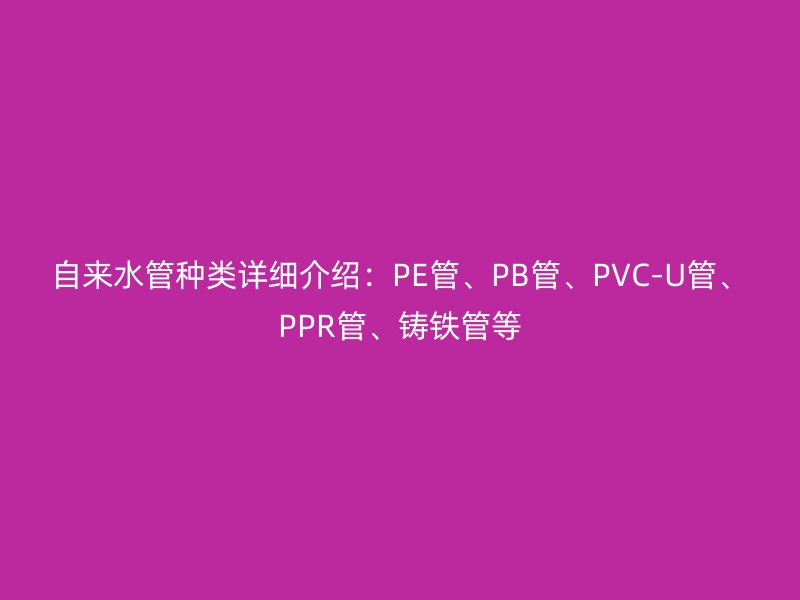 自來水管種類詳細介紹：PE管、PB管、PVC-U管、PPR管、鑄鐵管等