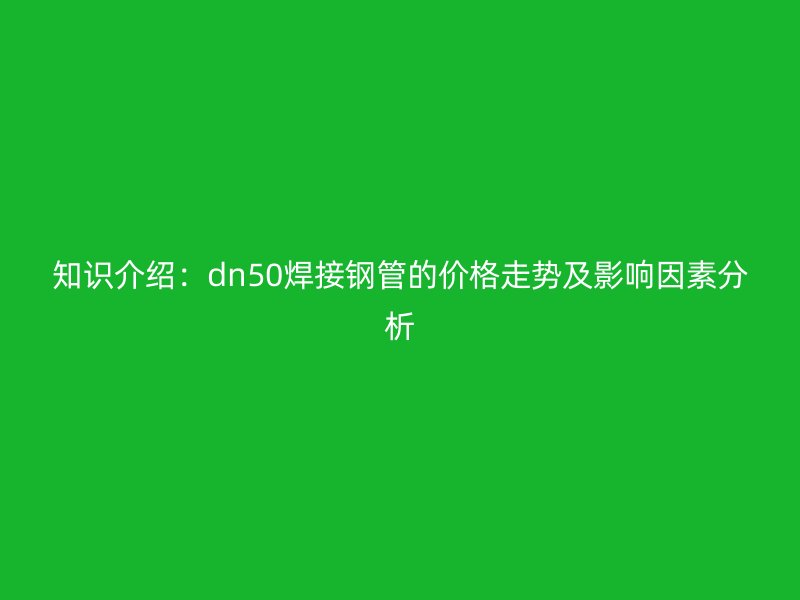 知識介紹:dn50焊接鋼管的價格走勢及影響因素分析
