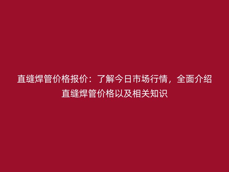 直縫焊管價格報價：了解今日市場行情，全面介紹直縫焊管價格以及相關知識
