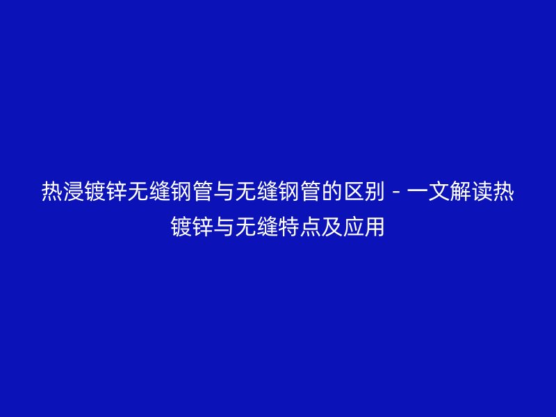 熱浸鍍鋅無縫鋼管與無縫鋼管的區(qū)別 - 一文解讀熱鍍鋅與無縫特點(diǎn)及應(yīng)用