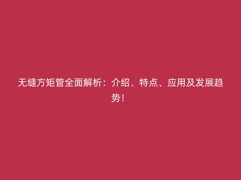 無(wú)縫方矩管全面解析：介紹、特點(diǎn)、應(yīng)用及發(fā)展趨勢(shì)！