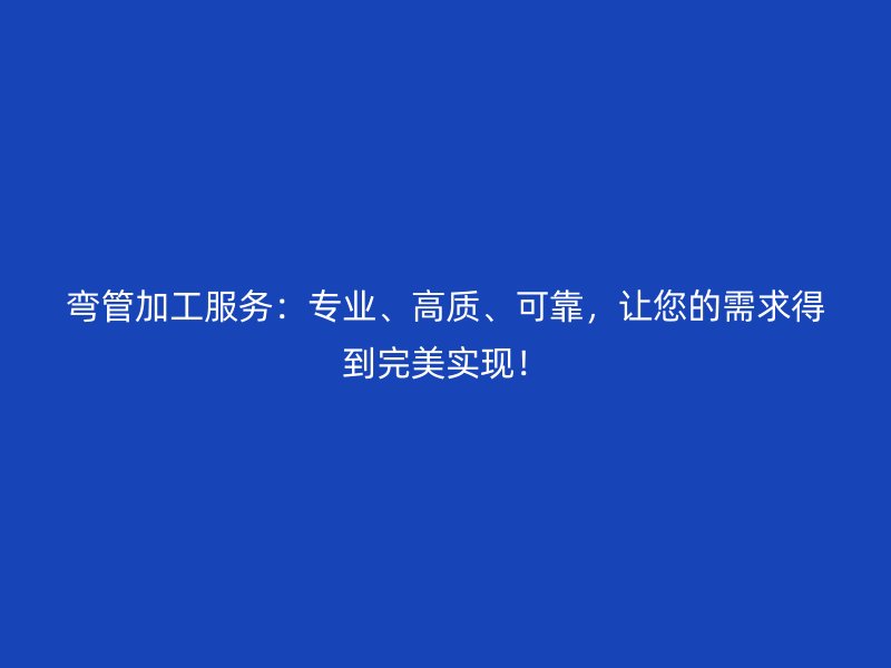 彎管加工服務(wù)：專業(yè)、高質(zhì)、可靠，讓您的需求得到完美實(shí)現(xiàn)！