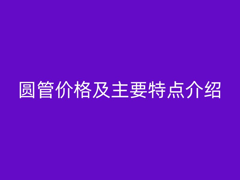 圓管價(jià)格及主要特點(diǎn)介紹