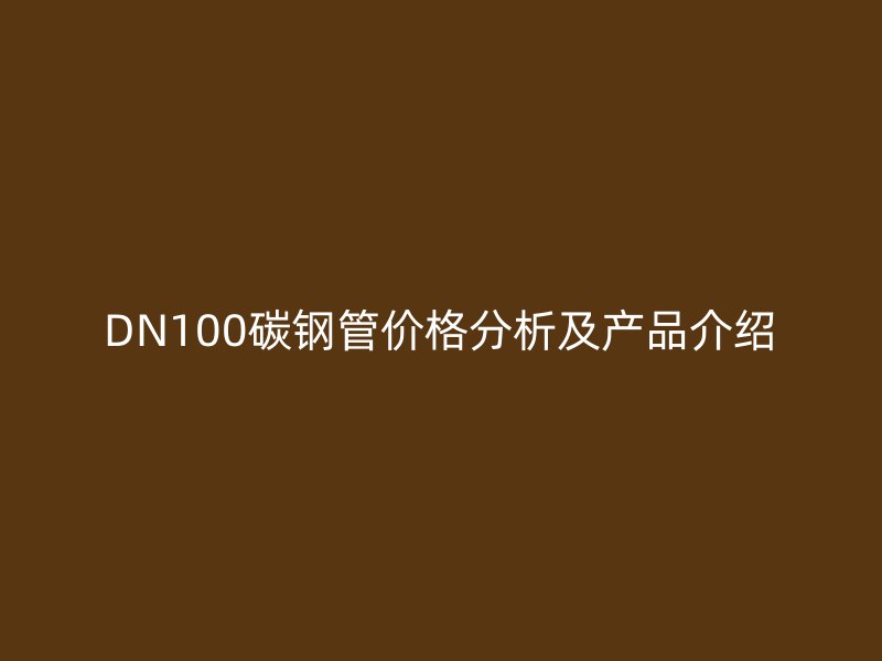 DN100碳鋼管價(jià)格分析及產(chǎn)品介紹