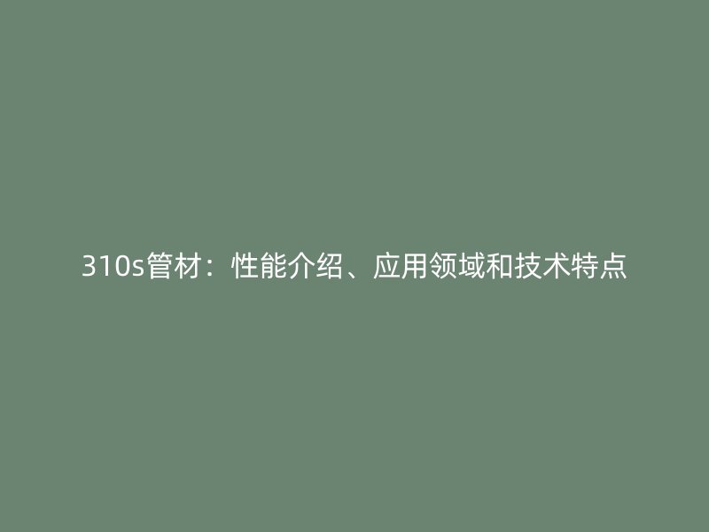 310s管材：性能介紹、應(yīng)用領(lǐng)域和技術(shù)特點(diǎn)