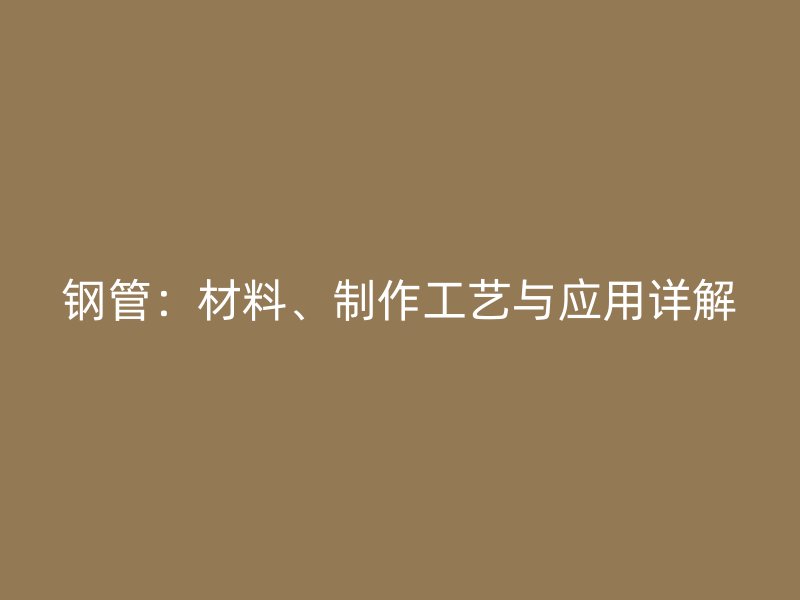 鋼管：材料、制作工藝與應(yīng)用詳解