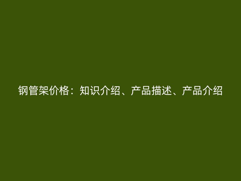 鋼管架價(jià)格：知識(shí)介紹、產(chǎn)品描述、產(chǎn)品介紹