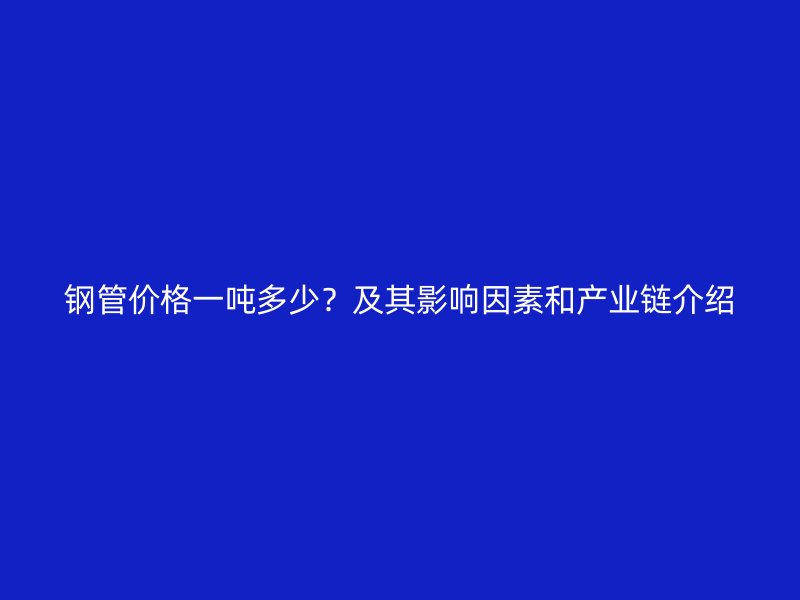 鋼管價(jià)格一噸多少？及其影響因素和產(chǎn)業(yè)鏈介紹