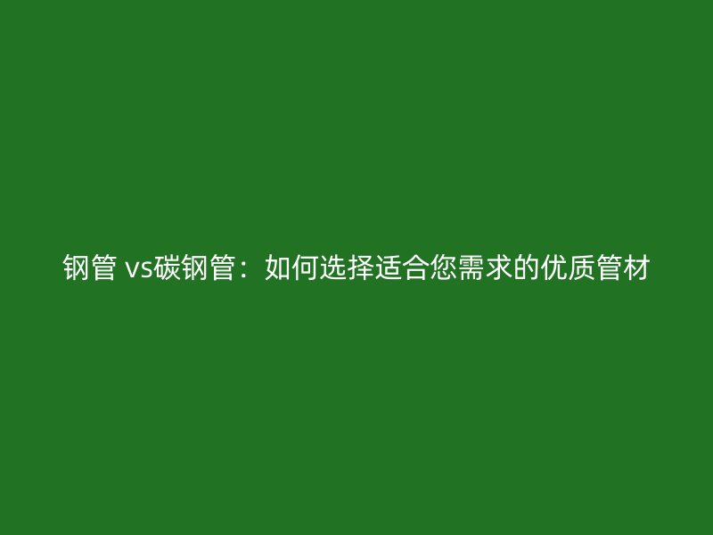 鋼管 vs碳鋼管:如何選擇適合您需求的優(yōu)質(zhì)管材