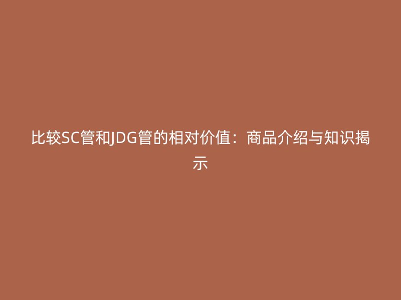 比較SC管和JDG管的相對價(jià)值:商品介紹與知識揭示