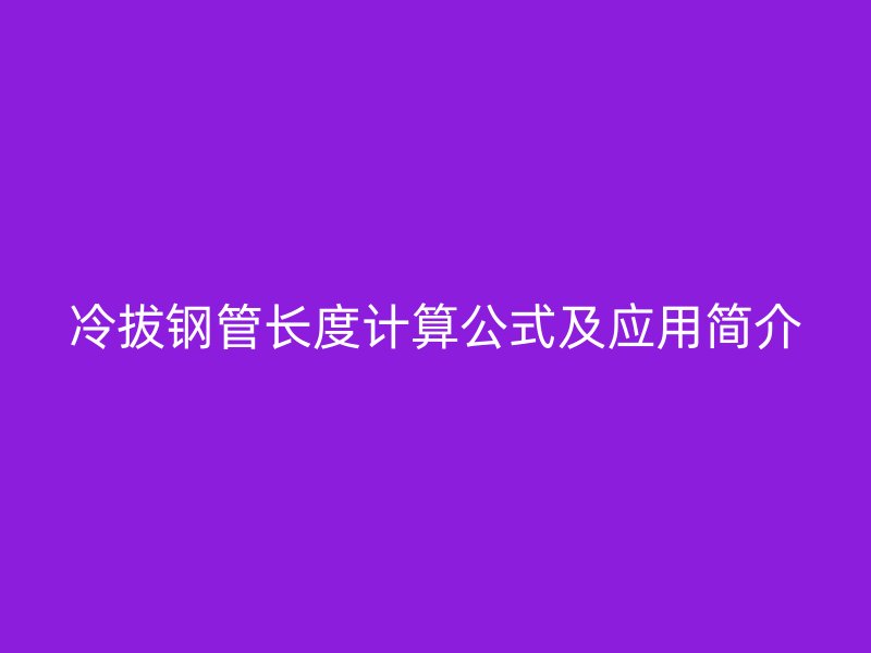 冷拔鋼管長(zhǎng)度計(jì)算公式及應(yīng)用簡(jiǎn)介