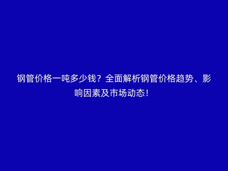 鋼管價格一噸多少錢？全面解析鋼管價格趨勢、影響因素及市場動態(tài)！