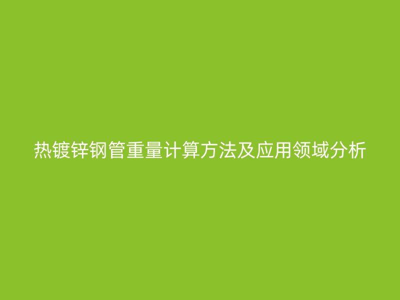 熱鍍鋅鋼管重量計算方法及應用領域分析