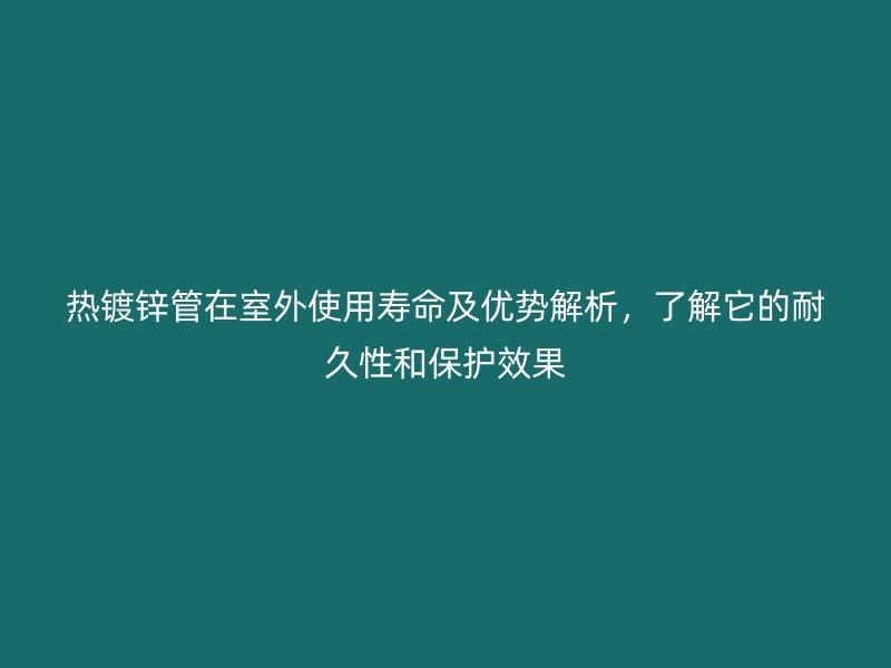 熱鍍鋅管在室外使用壽命及優(yōu)勢解析,了解它的耐久性和保護效果