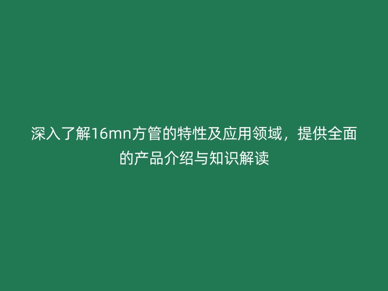 深入了解16mn方管的特性及應用領域，提供全面的產品介紹與知識解讀