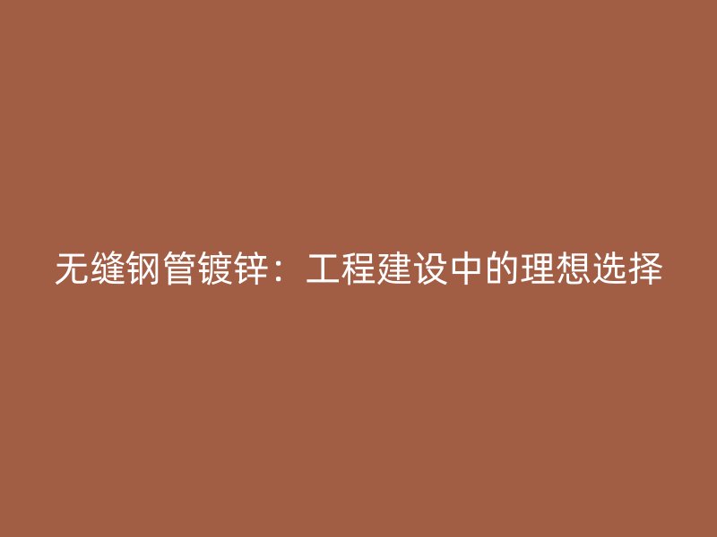 無縫鋼管鍍鋅：工程建設(shè)中的理想選擇
