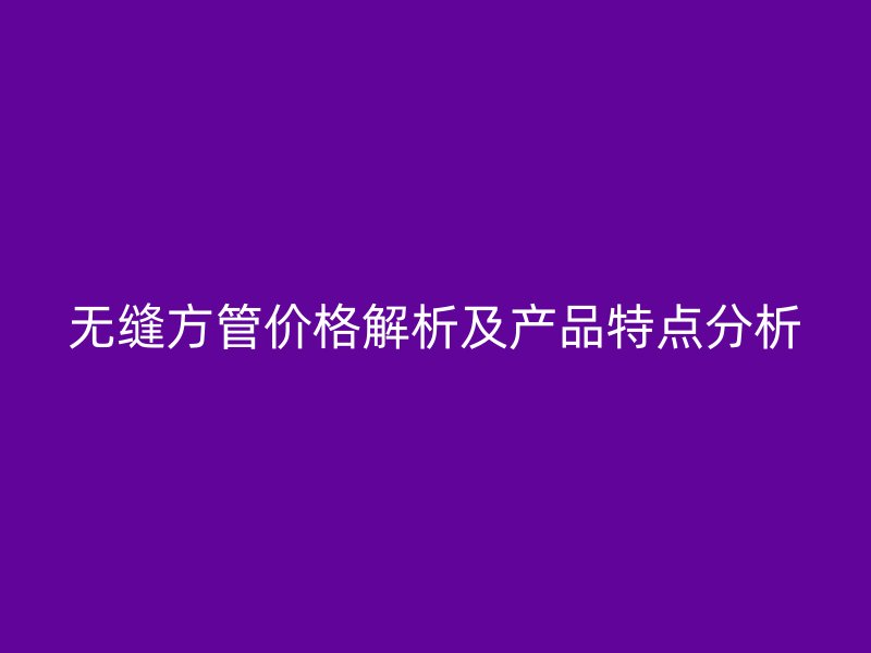 無縫方管價格解析及產品特點分析