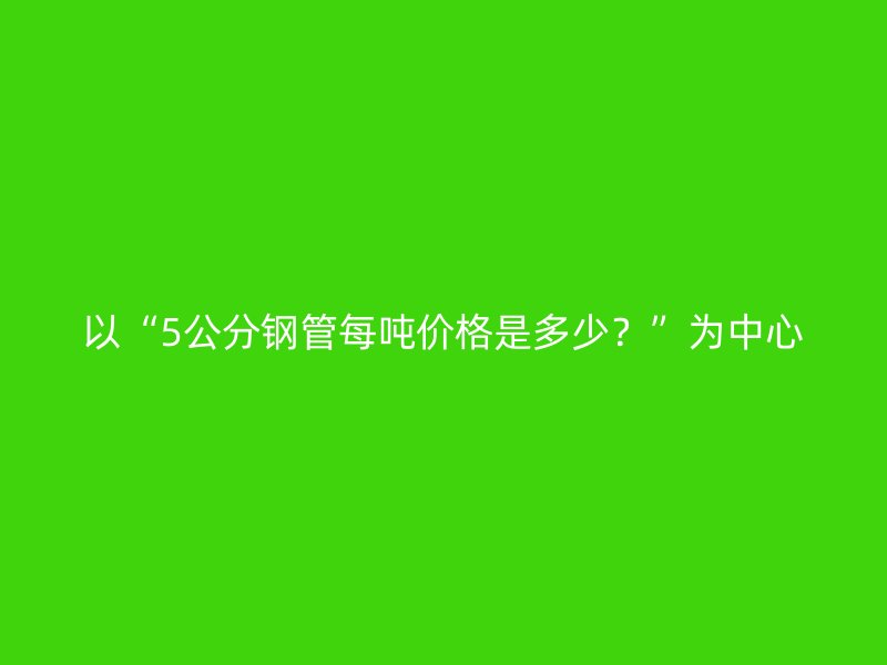 以“5公分鋼管每噸價(jià)格是多少？”為中心