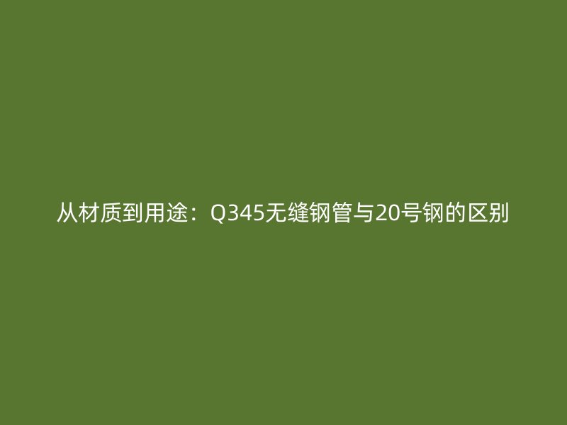 從材質(zhì)到用途：Q345無縫鋼管與20號鋼的區(qū)別