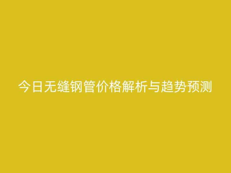 今日無縫鋼管價(jià)格解析與趨勢(shì)預(yù)測(cè)