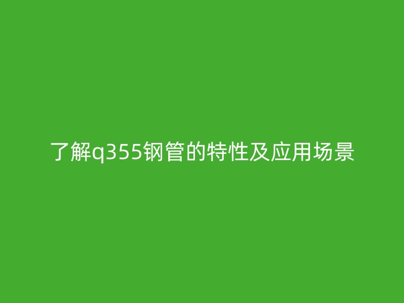 了解q355鋼管的特性及應(yīng)用場景