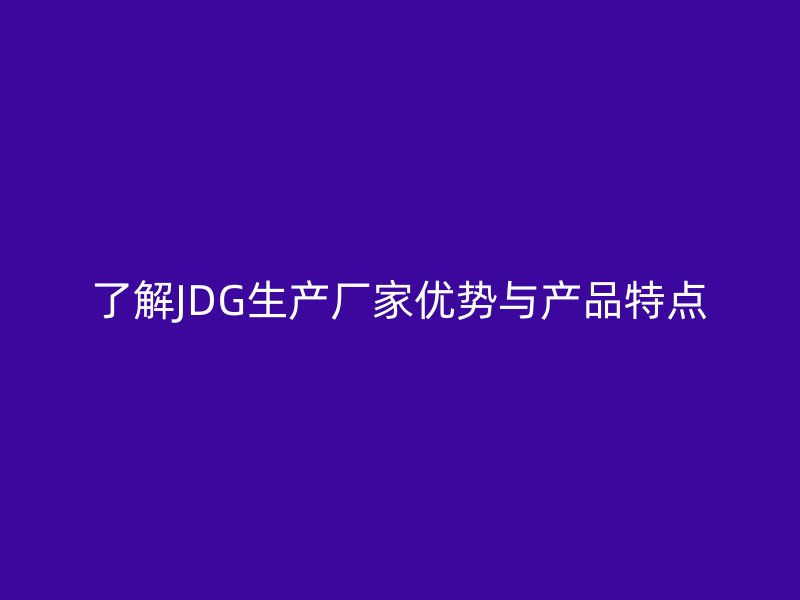 了解JDG生產(chǎn)廠家優(yōu)勢與產(chǎn)品特點