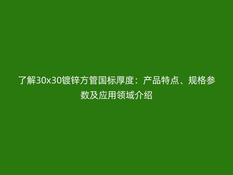 了解30x30鍍鋅方管國標厚度：產(chǎn)品特點、規(guī)格參數(shù)及應用領域介紹