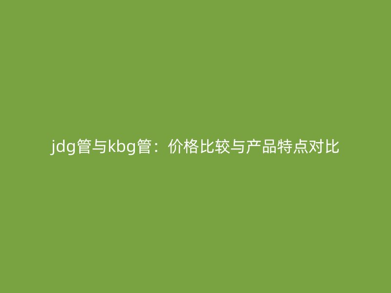 jdg管與kbg管：價(jià)格比較與產(chǎn)品特點(diǎn)對(duì)比
