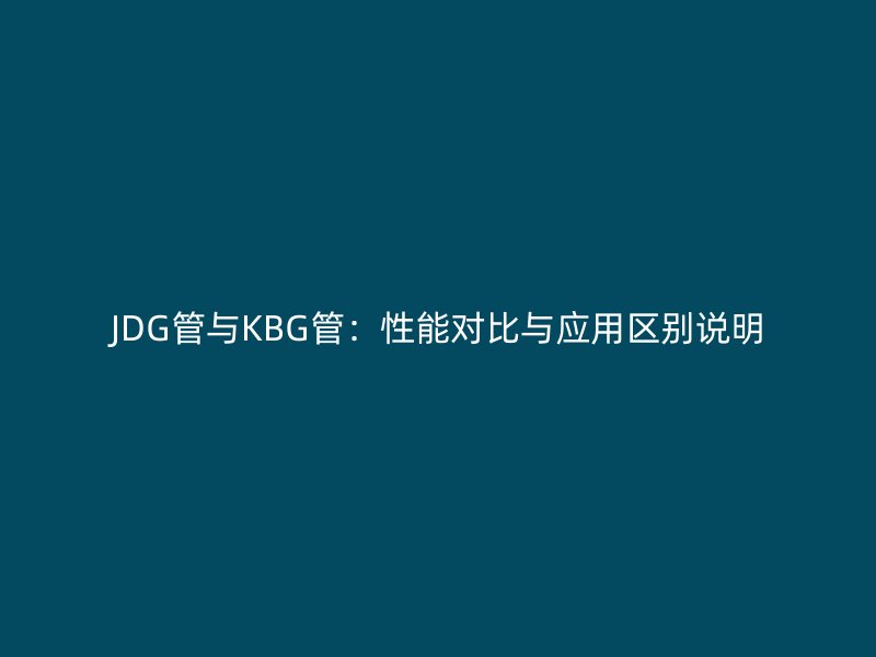 JDG管與KBG管：性能對比與應用區(qū)別說明