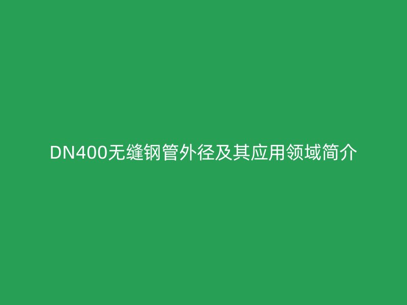 DN400無縫鋼管外徑及其應(yīng)用領(lǐng)域簡介
