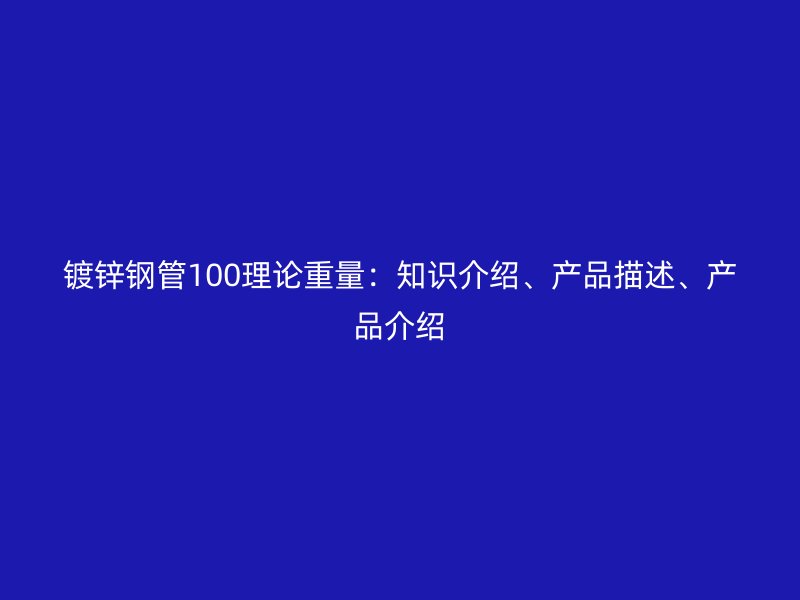 鍍鋅鋼管100理論重量：知識(shí)介紹、產(chǎn)品描述、產(chǎn)品介紹