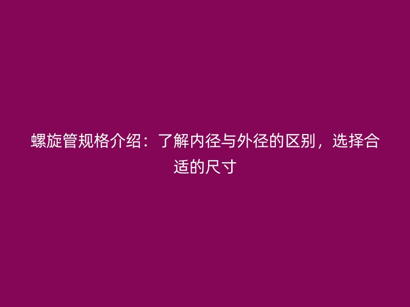 螺旋管規(guī)格介紹：了解內(nèi)徑與外徑的區(qū)別，選擇合適的尺寸