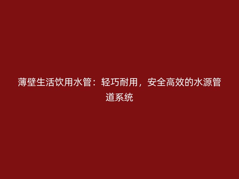 薄壁生活飲用水管：輕巧耐用，安全高效的水源管道系統(tǒng)