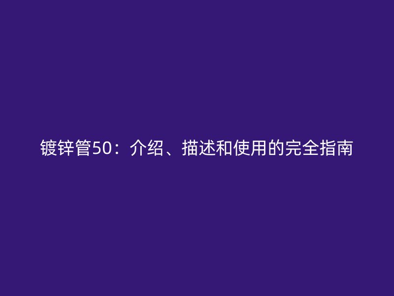 鍍鋅管50:介紹、描述和使用的完全指南