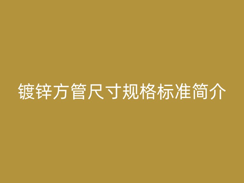 鍍鋅方管尺寸規(guī)格標(biāo)準(zhǔn)簡(jiǎn)介