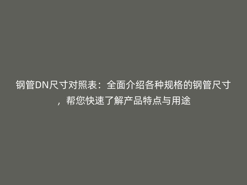 鋼管DN尺寸對(duì)照表：全面介紹各種規(guī)格的鋼管尺寸，幫您快速了解產(chǎn)品特點(diǎn)與用途