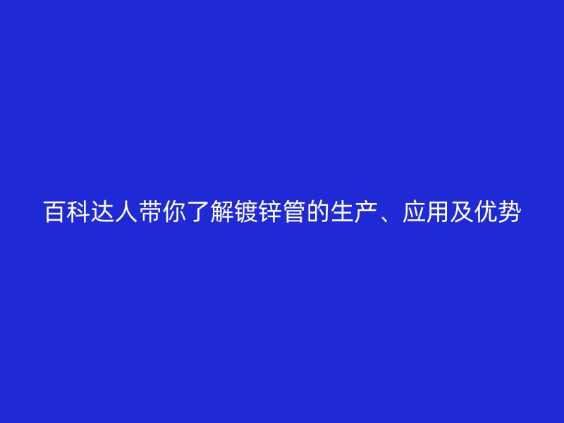百科達人帶你了解鍍鋅管的生產、應用及優(yōu)勢