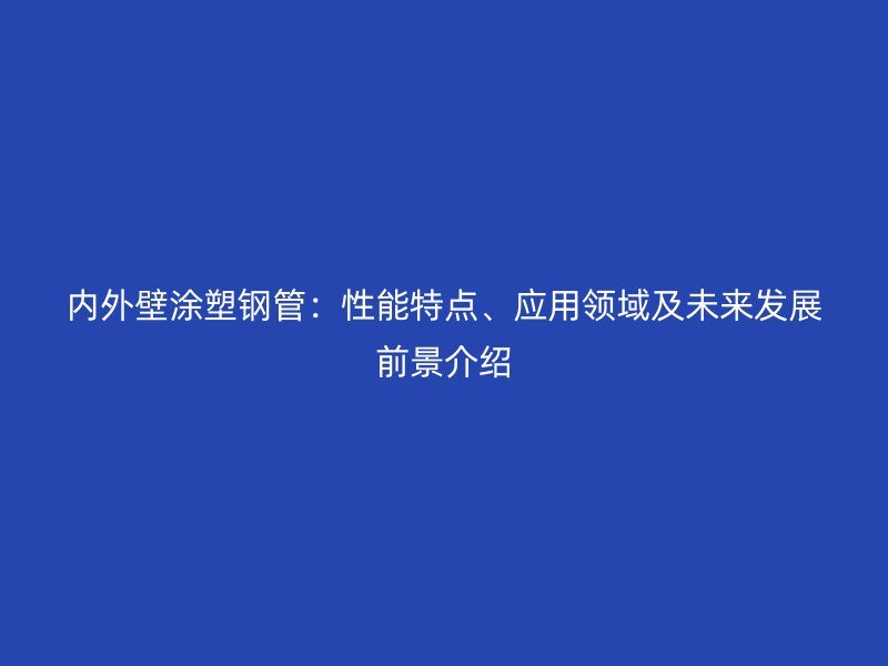 內(nèi)外壁涂塑鋼管：性能特點、應用領域及未來發(fā)展前景介紹