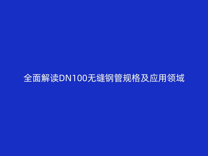 全面解讀DN100無(wú)縫鋼管規(guī)格及應(yīng)用領(lǐng)域