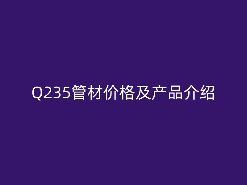 Q235管材價格及產(chǎn)品介紹