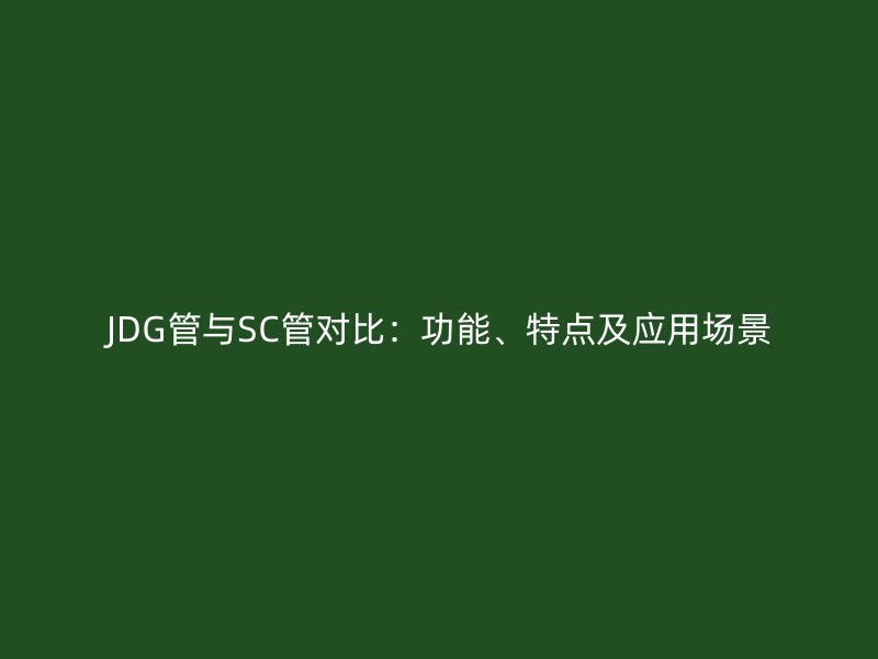 JDG管與SC管對比：功能、特點及應(yīng)用場景