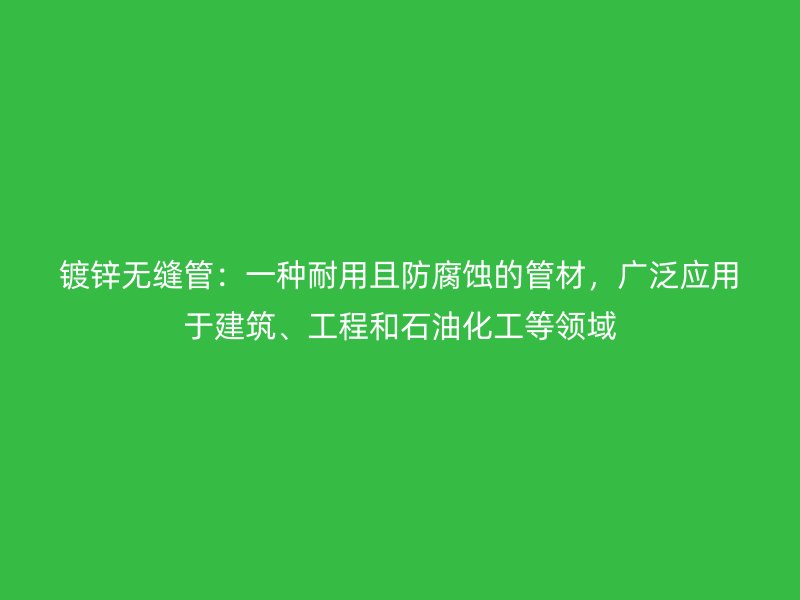 鍍鋅無縫管：一種耐用且防腐蝕的管材，廣泛應用于建筑、工程和石油化工等領域