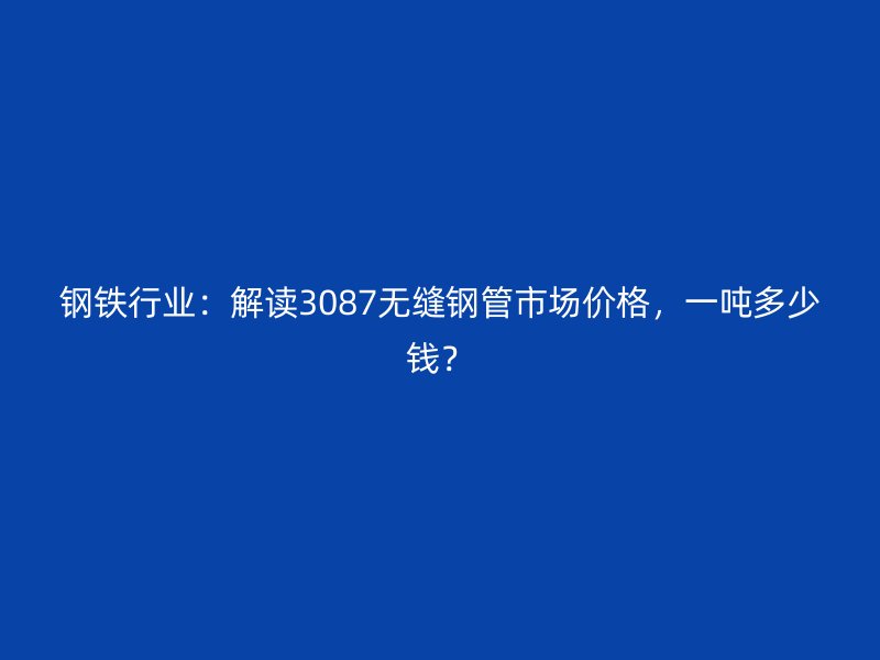 鋼鐵行業(yè)：解讀3087無縫鋼管市場價格，一噸多少錢？