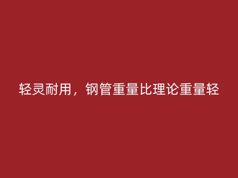 輕靈耐用，鋼管重量比理論重量輕